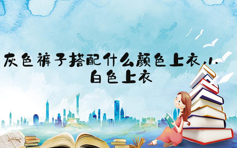 灰色裤子搭配什么颜色上衣 1. 白色上衣